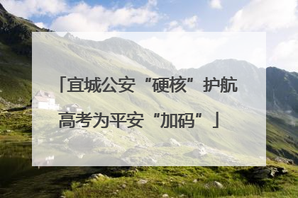 宜城公安“硬核”护航高考为平安“加码”